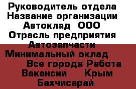 Руководитель отдела › Название организации ­ Автоклад, ООО › Отрасль предприятия ­ Автозапчасти › Минимальный оклад ­ 40 000 - Все города Работа » Вакансии   . Крым,Бахчисарай